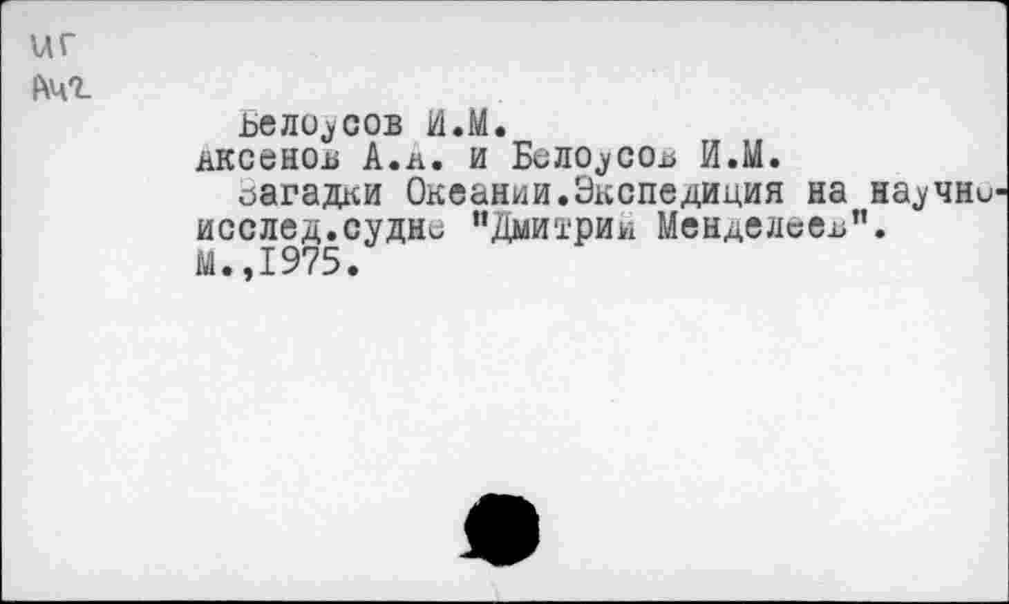 ﻿иг |Хчг
ьело^сов И.М.
Аксенов А.л. и Белоусов И.М.
загадки Океании.Экспедиция на жаучни исслед.судно "Дмитрии Менделеев".
М.,1975.